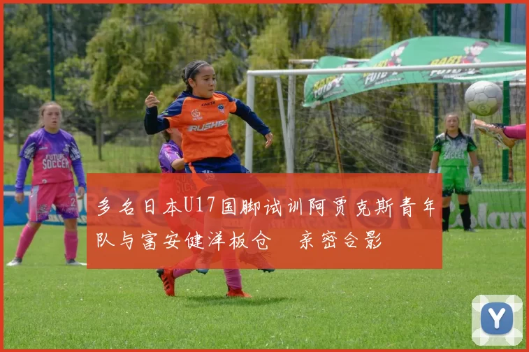 多名日本U17国脚试训阿贾克斯青年队与富安健洋板仓滉亲密合影