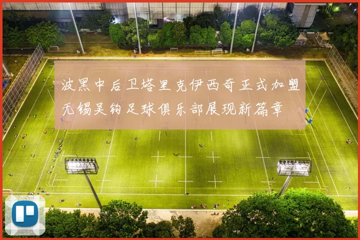波黑中后卫塔里克伊西奇正式加盟无锡吴钩足球俱乐部展现新篇章