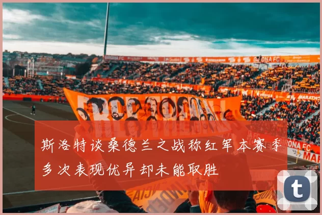 斯洛特谈桑德兰之战称红军本赛季多次表现优异却未能取胜