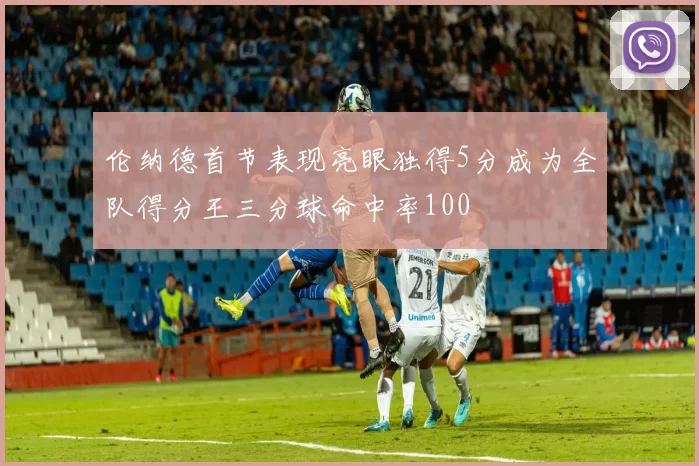 伦纳德首节表现亮眼独得5分成为全队得分王三分球命中率100