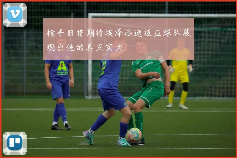 枪手旧将期待埃泽迅速适应球队展现出他的真正实力