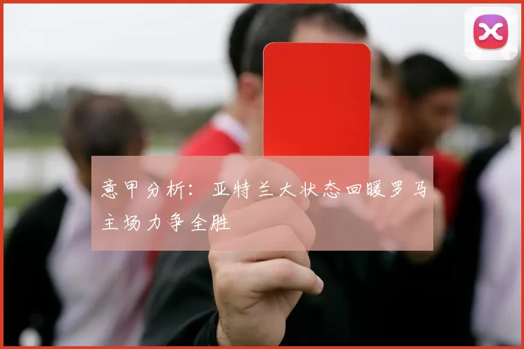 意甲分析：亚特兰大状态回暖罗马主场力争全胜