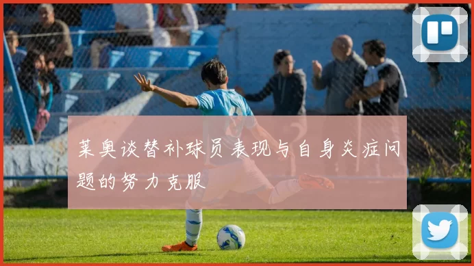 莱奥谈替补球员表现与自身炎症问题的努力克服