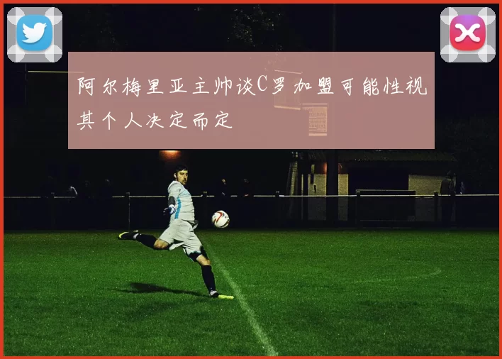 阿尔梅里亚主帅谈C罗加盟可能性视其个人决定而定