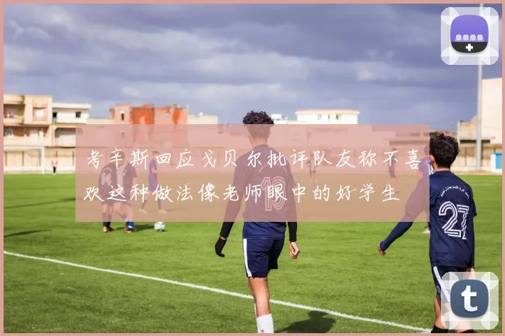考辛斯回应戈贝尔批评队友称不喜欢这种做法像老师眼中的好学生