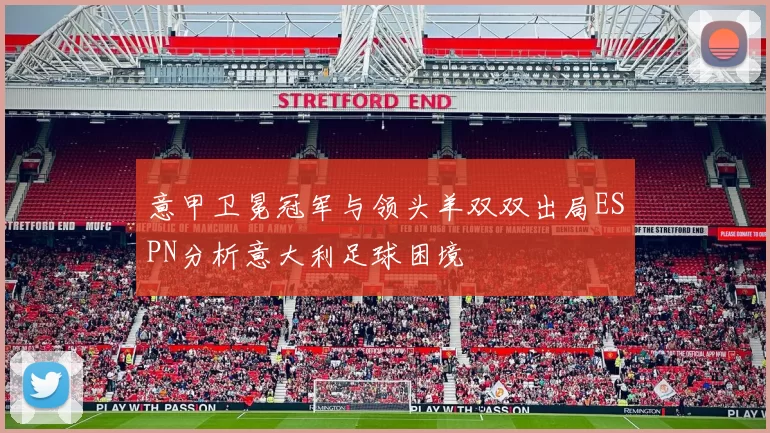 意甲卫冕冠军与领头羊双双出局ESPN分析意大利足球困境