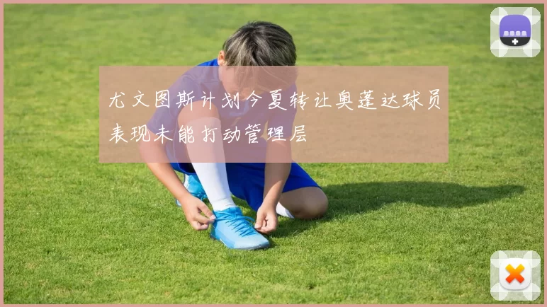 尤文图斯计划今夏转让奥蓬达球员表现未能打动管理层