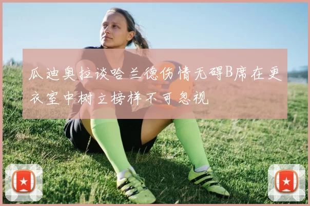 瓜迪奥拉谈哈兰德伤情无碍B席在更衣室中树立榜样不可忽视