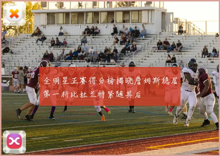 全明星正赛得分榜揭晓詹姆斯稳居第一科比杜兰特紧随其后