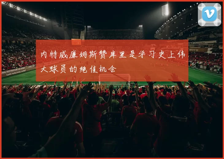 内特威廉姆斯赞库里是学习史上伟大球员的绝佳机会