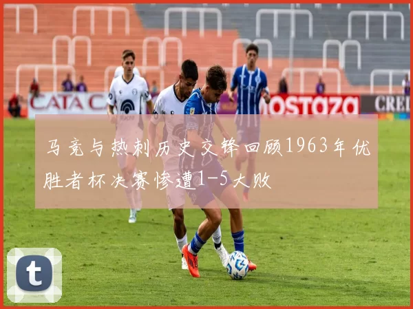 马竞与热刺历史交锋回顾1963年优胜者杯决赛惨遭1-5大败