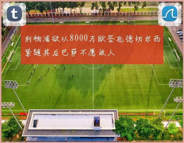 利物浦欲以8000万欧签孔德切尔西紧随其后巴萨不愿放人