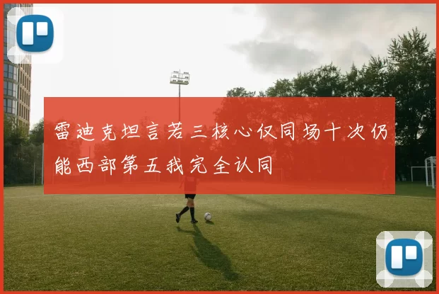 雷迪克坦言若三核心仅同场十次仍能西部第五我完全认同