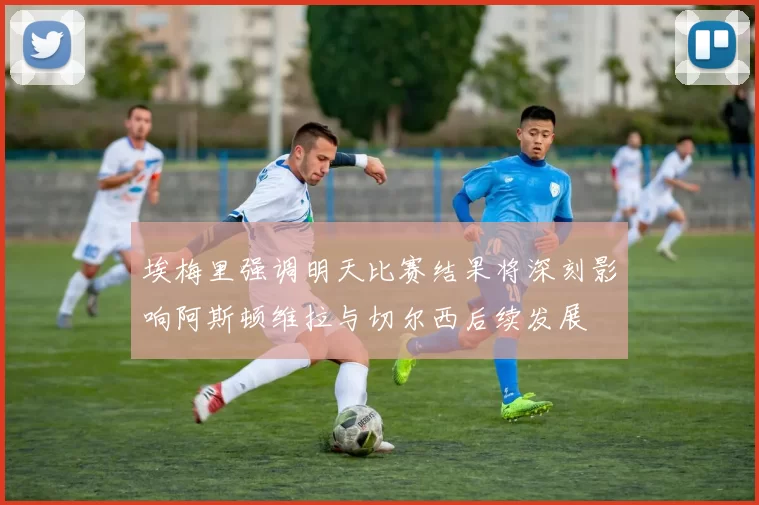 埃梅里强调明天比赛结果将深刻影响阿斯顿维拉与切尔西后续发展