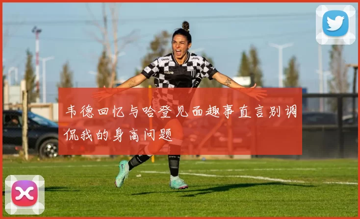 韦德回忆与哈登见面趣事直言别调侃我的身高问题