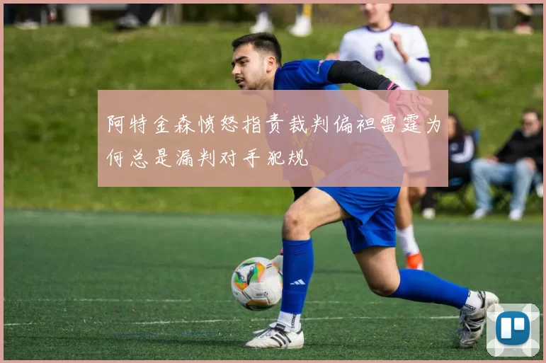 阿特金森愤怒指责裁判偏袒雷霆为何总是漏判对手犯规
