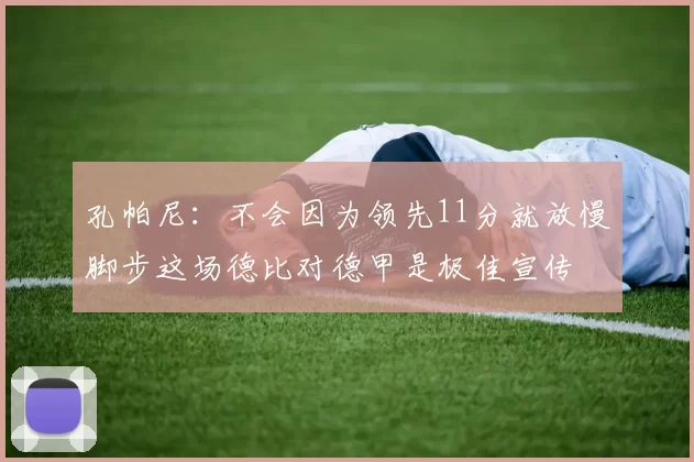 孔帕尼：不会因为领先11分就放慢脚步这场德比对德甲是极佳宣传