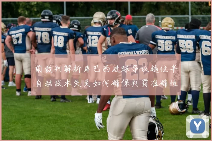 前裁判解析库巴西进球争议越位半自动技术失灵如何确保判罚准确性